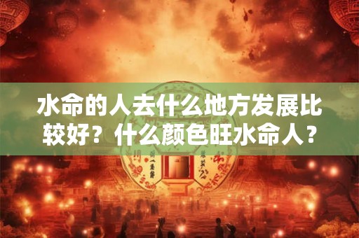 水命的人去什么地方发展比较好？什么颜色旺水命人？
