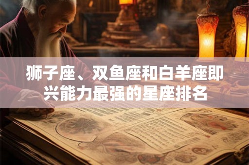 狮子座、双鱼座和白羊座即兴能力最强的星座排名