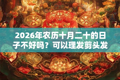 2026年农历十月二十的日子不好吗?可以理发剪头发吗? 2026年农历十月二十的日子不好吗?可以理发剪头发吗?