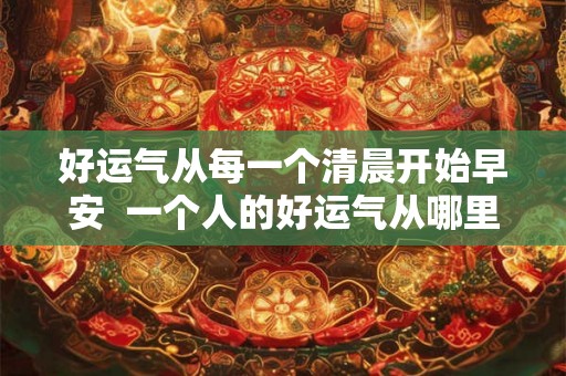 好运气从每一个清晨开始早安  一个人的好运气从哪里来
