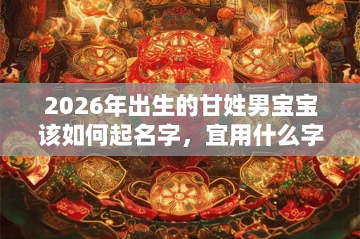 2026年出生的甘姓男宝宝该如何起名字，宜用什么字。