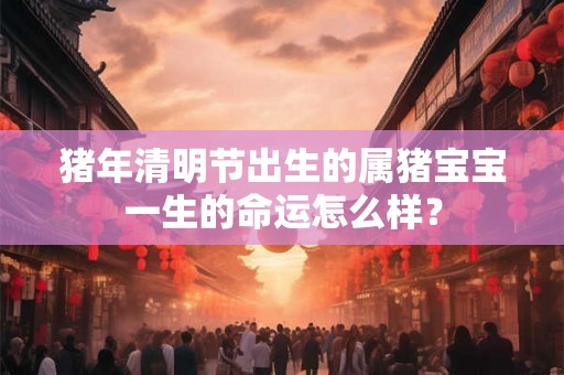 猪年清明节出生的属猪宝宝一生的命运怎么样？