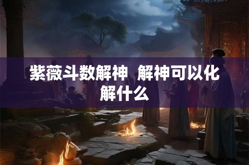 紫薇斗数解神  解神可以化解什么