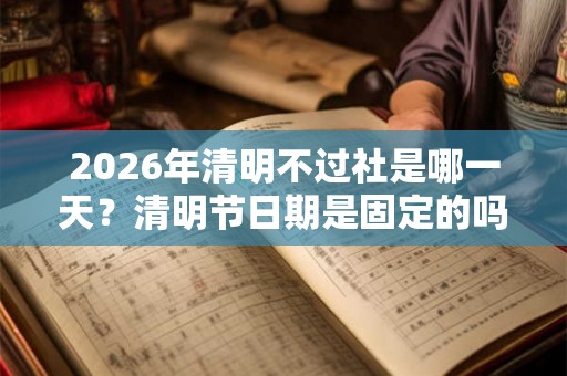 2026年清明不过社是哪一天？清明节日期是固定的吗？