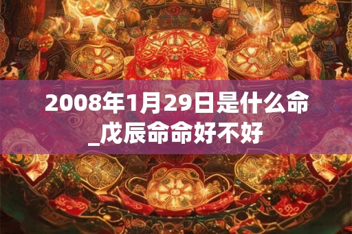 2008年1月29日是什么命_戊辰命命好不好
