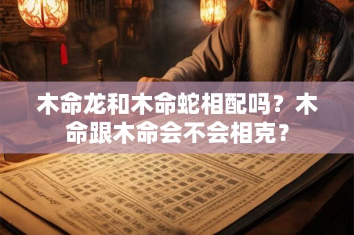 木命龙和木命蛇相配吗？木命跟木命会不会相克？