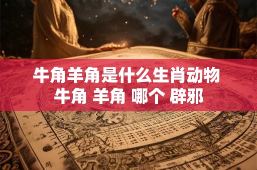 牛角羊角是什么生肖动物 牛角 羊角 哪个 辟邪