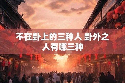 不在卦上的三种人 卦外之人有哪三种