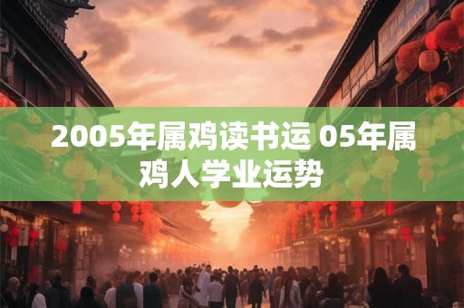 2005年属鸡读书运 05年属鸡人学业运势