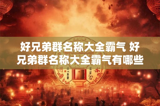 好兄弟群名称大全霸气 好兄弟群名称大全霸气有哪些