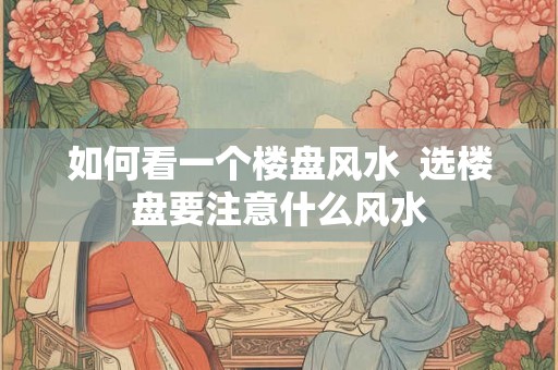 如何看一个楼盘风水  选楼盘要注意什么风水