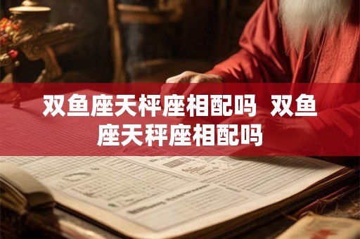 双鱼座天枰座相配吗  双鱼座天秤座相配吗
