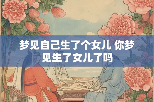 梦见自己生了个女儿 你梦见生了女儿了吗