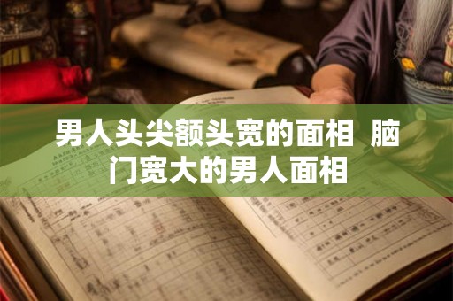 男人头尖额头宽的面相  脑门宽大的男人面相
