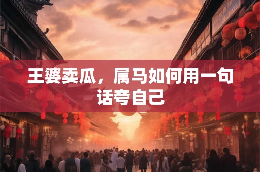王婆卖瓜，属马如何用一句话夸自己