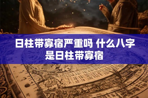 日柱带寡宿严重吗 什么八字是日柱带寡宿