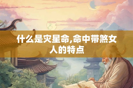 什么是灾星命,命中带煞女人的特点