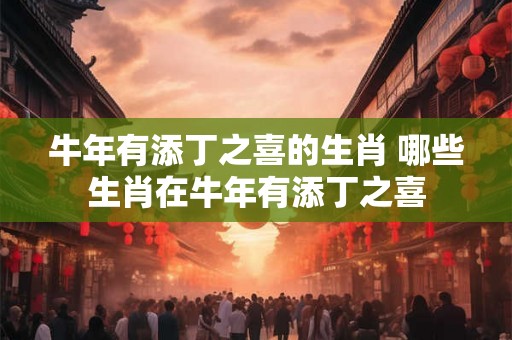牛年有添丁之喜的生肖 哪些生肖在牛年有添丁之喜