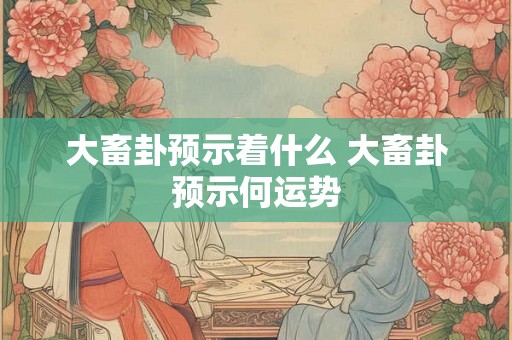 大畜卦预示着什么 大畜卦预示何运势