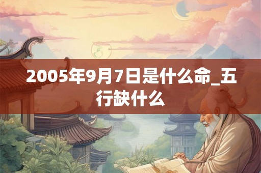 2005年9月7日是什么命_五行缺什么 2005年9月7日是什么命_五行缺什么