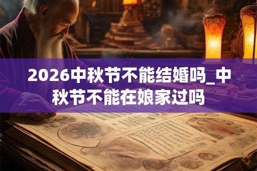 2026中秋节不能结婚吗_中秋节不能在娘家过吗 2026中秋节不能结婚吗_中秋节不能在娘家过吗