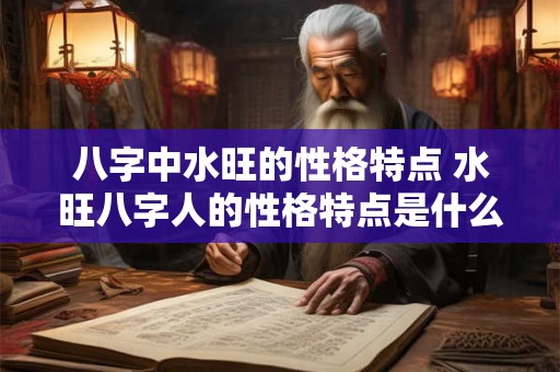 八字中水旺的性格特点 水旺八字人的性格特点是什么