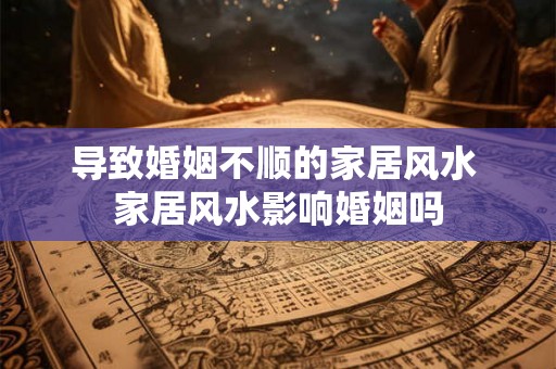 导致婚姻不顺的家居风水 家居风水影响婚姻吗