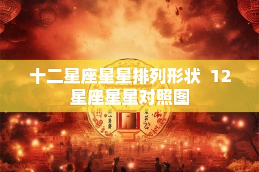 十二星座星星排列形状 12星座星星对照图 十二星座星星排列形状 12星座星星对照图