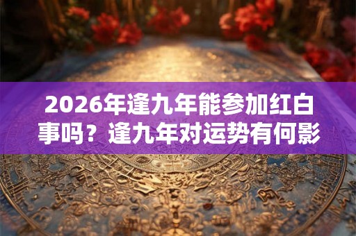 2026年逢九年能参加红白事吗？逢九年对运势有何影响？