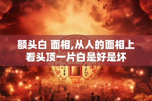 额头白 面相,从人的面相上看头顶一片白是好是坏 额头白 面相,从人的面相上看头顶一片白是好是坏