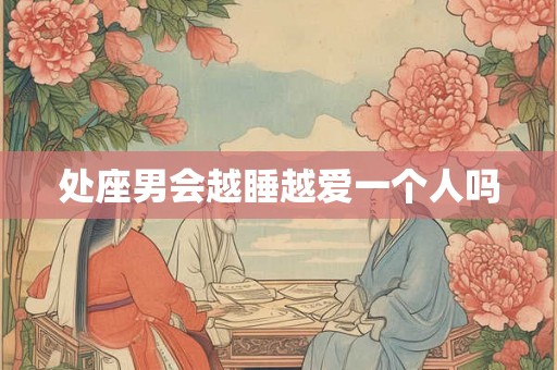 处座男会越睡越爱一个人吗
