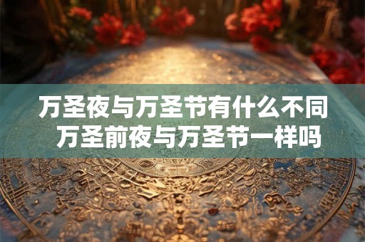 万圣夜与万圣节有什么不同 万圣前夜与万圣节一样吗 万圣夜与万圣节有什么不同 万圣前夜与万圣节一样吗