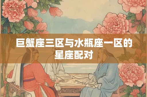 巨蟹座三区与水瓶座一区的星座配对