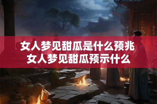 女人梦见甜瓜是什么预兆 女人梦见甜瓜预示什么