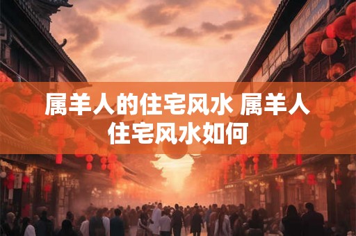 属羊人的住宅风水 属羊人住宅风水如何
