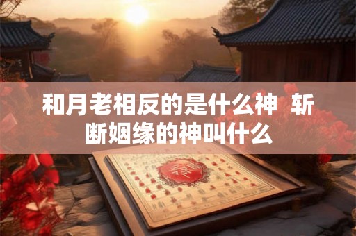 和月老相反的是什么神  斩断姻缘的神叫什么