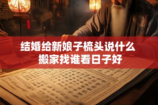 结婚给新娘子梳头说什么  搬家找谁看日子好