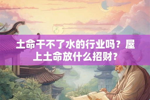 土命干不了水的行业吗？屋上土命放什么招财？