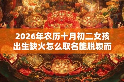 2026年农历十月初二女孩出生缺火怎么取名能脱颖而出
