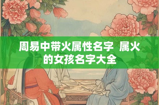 周易中带火属性名字  属火的女孩名字大全