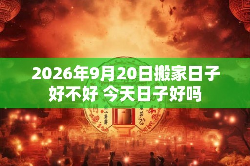 2026年9月20日搬家日子好不好 今天日子好吗