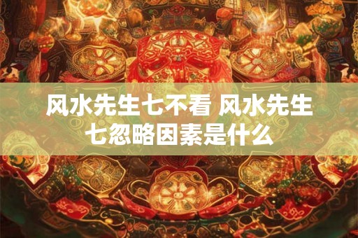 风水先生七不看 风水先生七忽略因素是什么