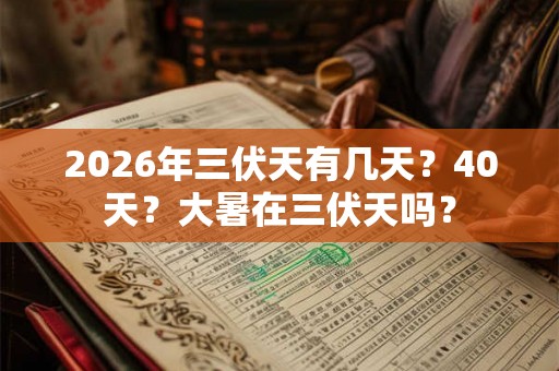 2026年三伏天有几天？40天？大暑在三伏天吗？