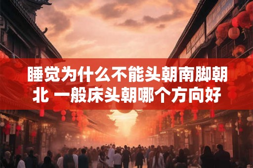 睡觉为什么不能头朝南脚朝北 一般床头朝哪个方向好