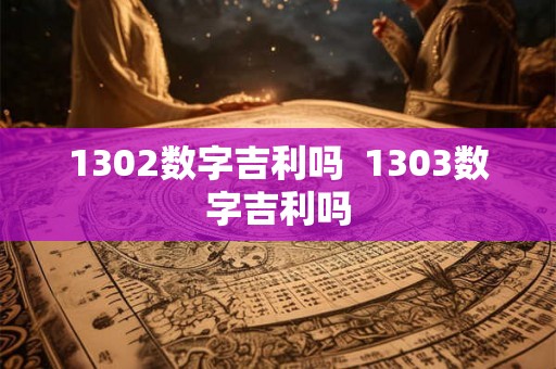 1302数字吉利吗  1303数字吉利吗