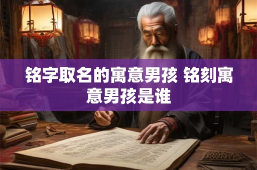 铭字取名的寓意男孩 铭刻寓意男孩是谁