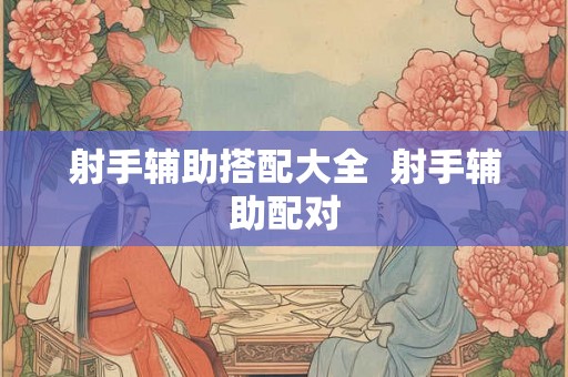 射手辅助搭配大全  射手辅助配对