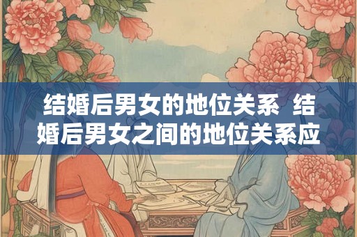 结婚后男女的地位关系  结婚后男女之间的地位关系应该是