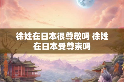 徐姓在日本很尊敬吗 徐姓在日本受尊崇吗