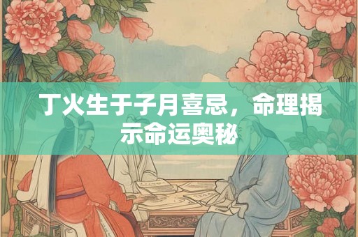 丁火生于子月喜忌,命理揭示命运奥秘 丁火生于子月喜忌,命理揭示命运奥秘